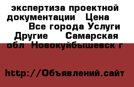 экспертиза проектной документации › Цена ­ 10 000 - Все города Услуги » Другие   . Самарская обл.,Новокуйбышевск г.